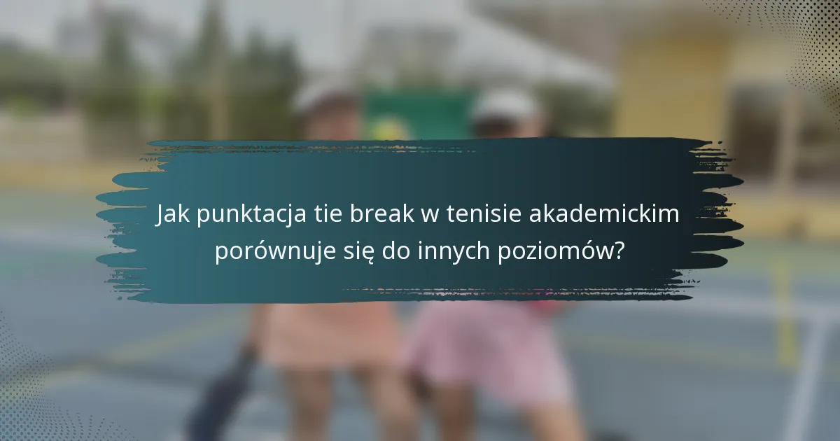Jak punktacja tie break w tenisie akademickim porównuje się do innych poziomów?