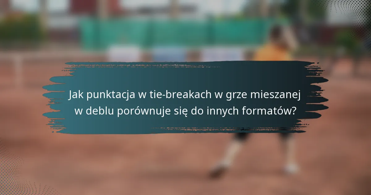 Jak punktacja w tie-breakach w grze mieszanej w deblu porównuje się do innych formatów?
