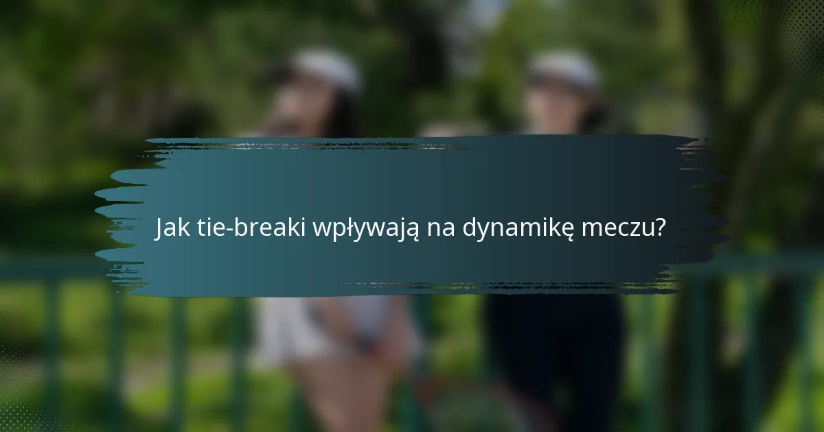 Jak tie-breaki wpływają na dynamikę meczu?