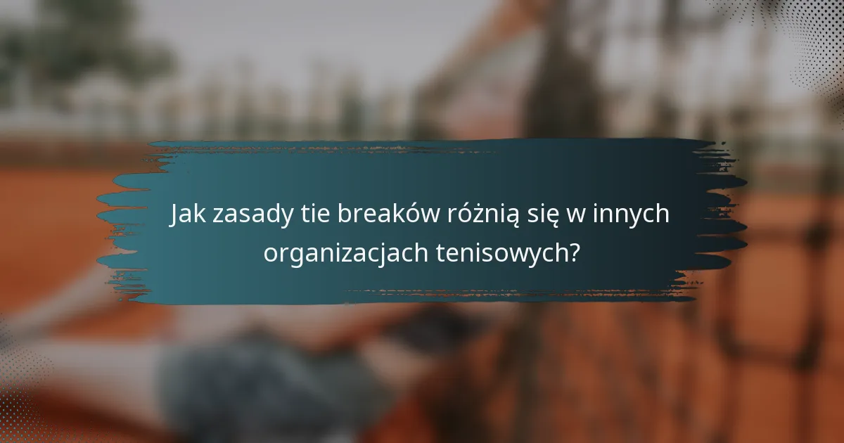 Jak zasady tie breaków różnią się w innych organizacjach tenisowych?
