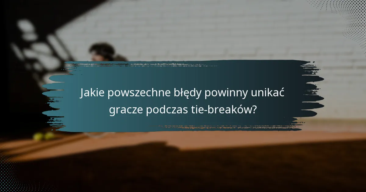 Jakie powszechne błędy powinny unikać gracze podczas tie-breaków?