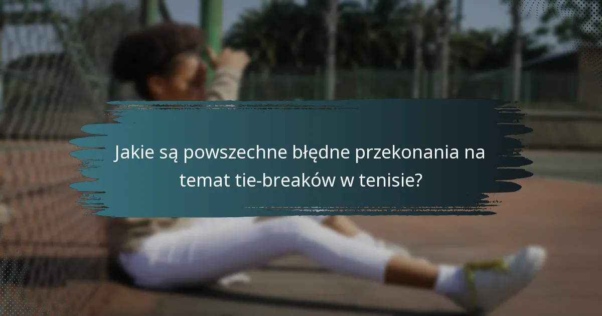 Jakie są powszechne błędne przekonania na temat tie-breaków w tenisie?