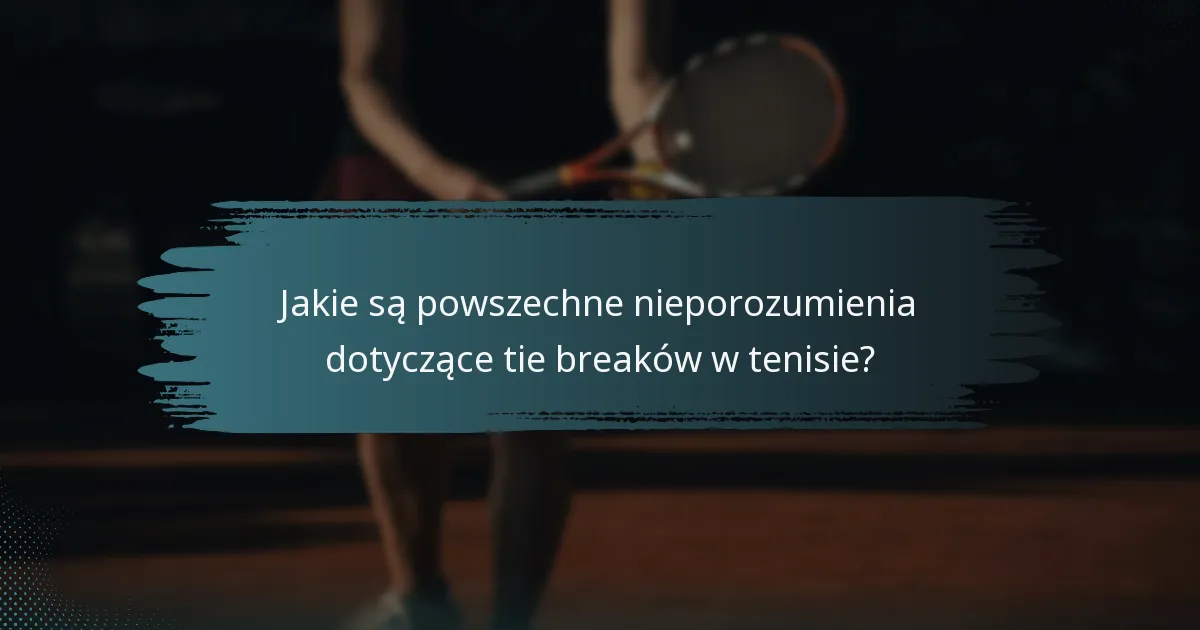 Jakie są powszechne nieporozumienia dotyczące tie breaków w tenisie?