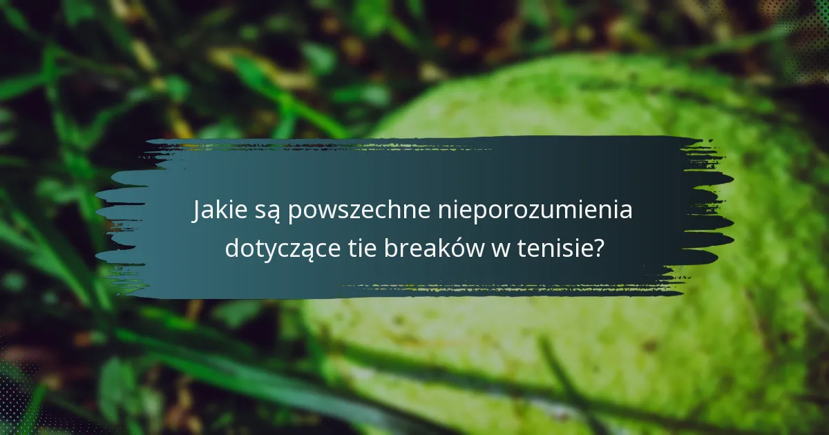 Jakie są powszechne nieporozumienia dotyczące tie breaków w tenisie?