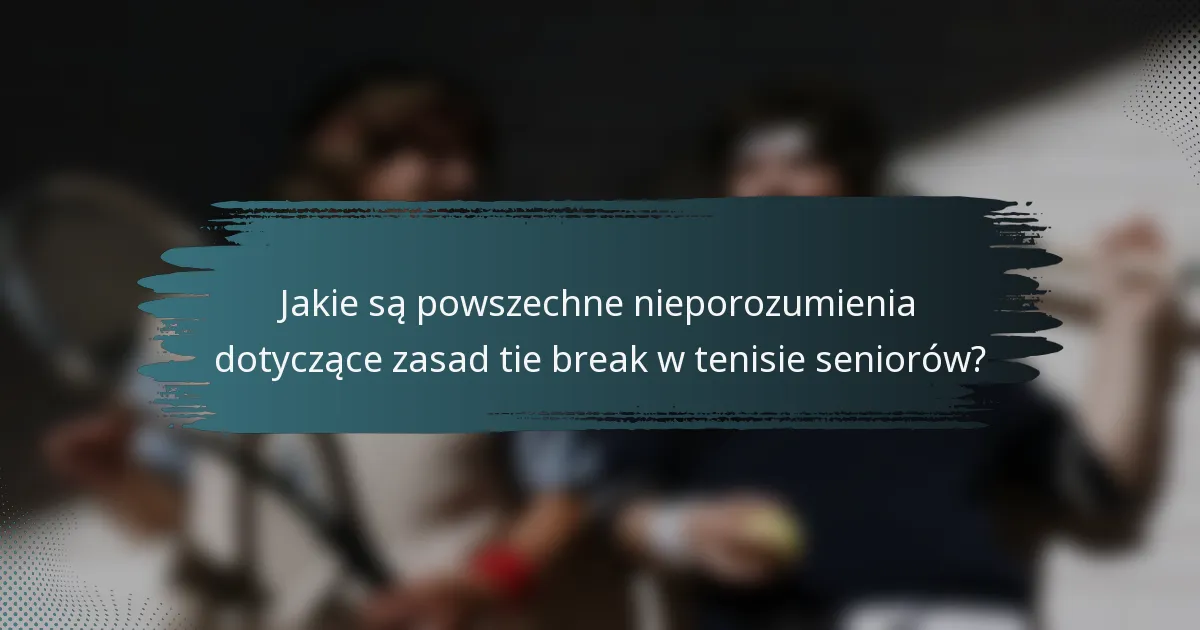 Jakie są powszechne nieporozumienia dotyczące zasad tie break w tenisie seniorów?