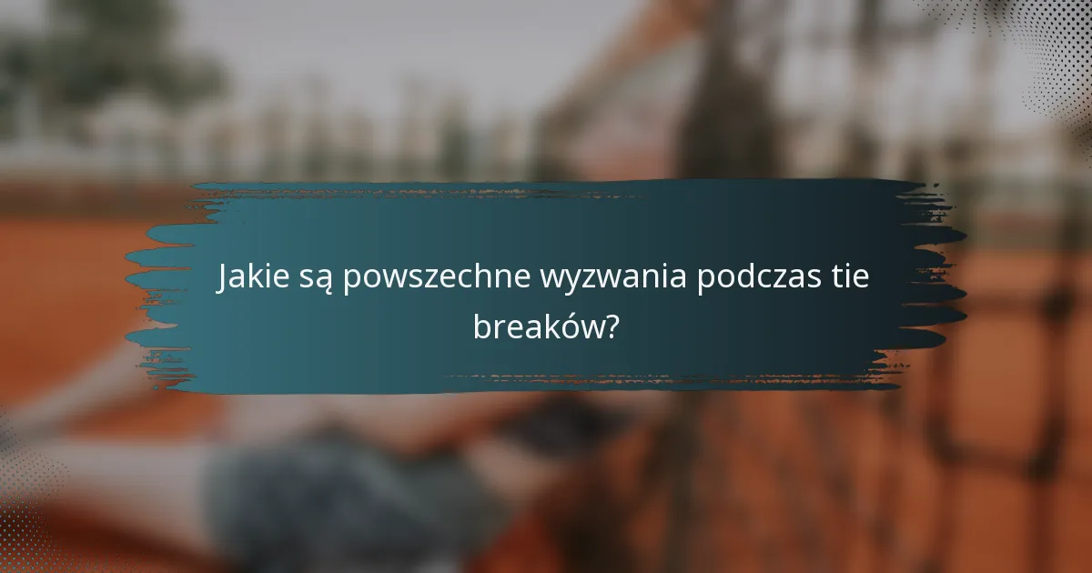 Jakie są powszechne wyzwania podczas tie breaków?