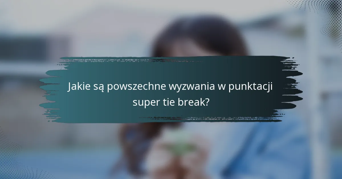 Jakie są powszechne wyzwania w punktacji super tie break?