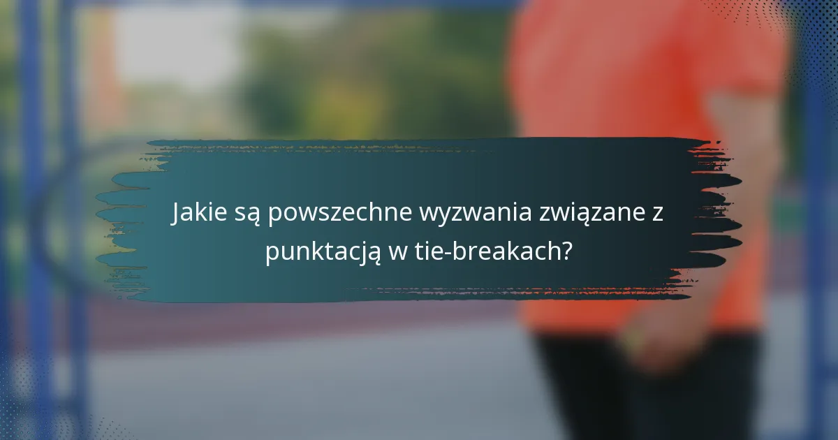 Jakie są powszechne wyzwania związane z punktacją w tie-breakach?