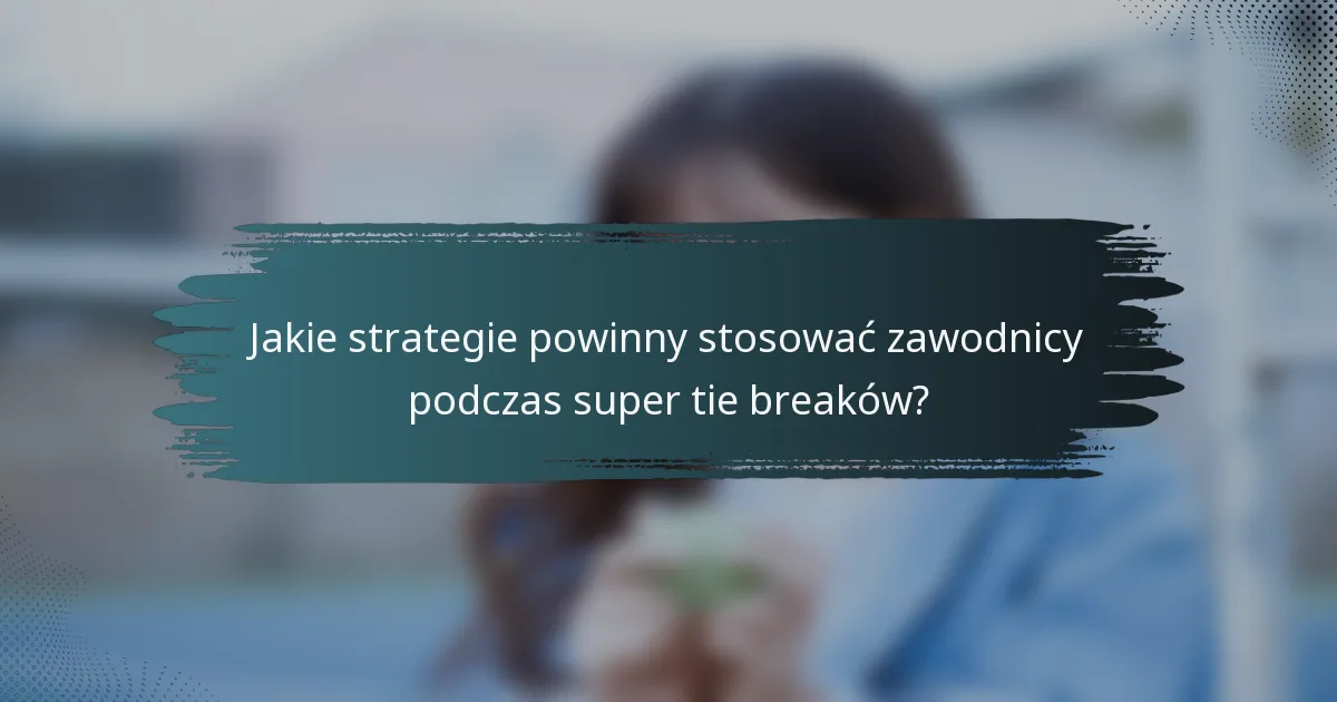 Jakie strategie powinny stosować zawodnicy podczas super tie breaków?