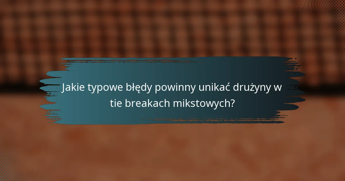Jakie typowe błędy powinny unikać drużyny w tie breakach mikstowych?