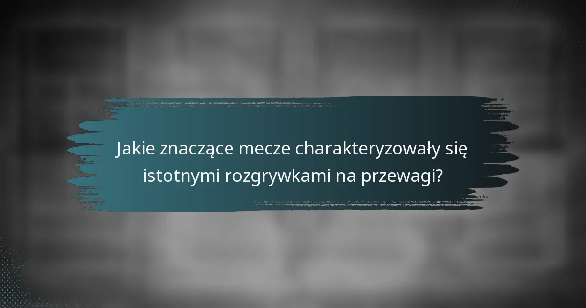 Jakie znaczące mecze charakteryzowały się istotnymi rozgrywkami na przewagi?