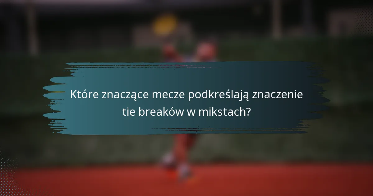 Które znaczące mecze podkreślają znaczenie tie breaków w mikstach?